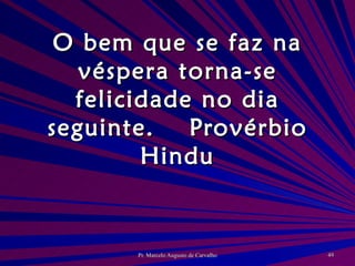 O bem que se faz na véspera torna-se felicidade no dia seguinte. Provérbio Hindu 