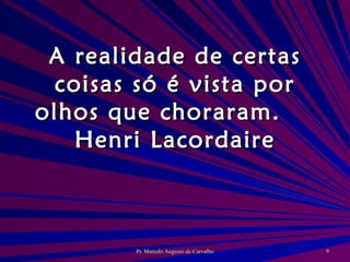 A realidade de certas coisas só é vista por olhos que choraram. Henri Lacordaire 