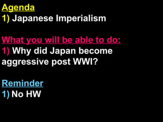 Agenda 1)  Japanese Imperialism What you will be able to do: 1)  Why did Japan become aggressive post WWI? Reminder 1)   No HW 