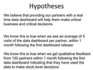 Hypotheses
We believe that providing our partners with a real
time data dashboard will help them make critical
business an...