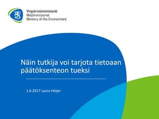 Näin tutkija voi tarjota tietoaan
päätöksenteon tueksi
1.6.2017 Laura Höijer
 