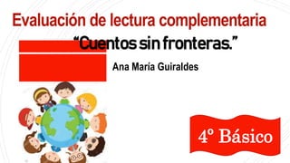 Evaluación de lectura complementaria
“Cuentos sin fronteras.”
Ana María Guiraldes
4º Básico
 