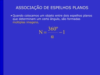ASSOCIAÇÃO DE ESPELHOS PLANOS
• Quando colocamos um objeto entre dois espelhos planos
que determinam um certo ângulo, são formadas
múltiplas imagens.
1
α
360º
Ν 

 