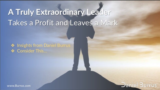 A Truly Extraordinary Leader
Takes a Profit and Leaves a Mark
❖ Insights from Daniel Burrus
❖ Consider This…
www.Burrus.com
 