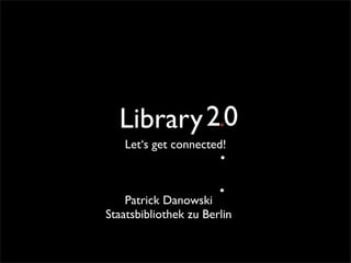 Library 2.0          .
   Let‘s get connected!
                       .
                       .
    Patrick Danowski
Staatsbibliothek zu Berlin
 