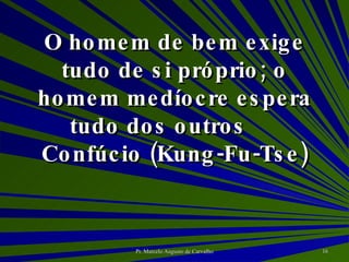 O homem de bem exige tudo de si próprio; o homem medíocre espera tudo dos outros Confúcio (Kung-Fu-Tse) 