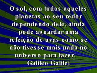 O sol, com todos aqueles planetas ao seu redor dependendo dele, ainda pode aguardar uma refeição de uvas como se não tivesse mais nada no universo para fazer. Galileo Galilei 