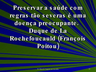Preservar a saúde com regras tão severas é uma doença preocupante. Duque de La Rochefoucauld (François Poitou) 