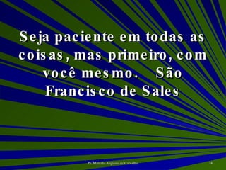 Seja paciente em todas as coisas, mas primeiro, com você mesmo. São Francisco de Sales 