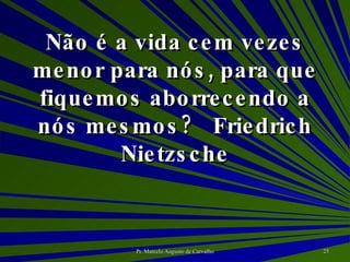 Não é a vida cem vezes menor para nós, para que fiquemos aborrecendo a nós mesmos? Friedrich Nietzsche 