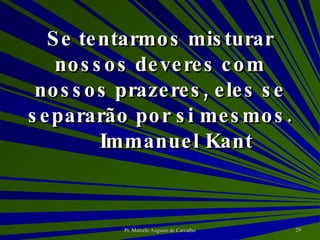 Se tentarmos misturar nossos deveres com nossos prazeres, eles se separarão por si mesmos. Immanuel Kant 