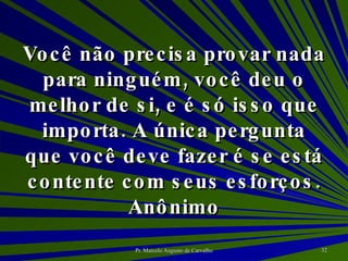 Você não precisa provar nada para ninguém, você deu o melhor de si, e é só isso que importa. A única pergunta que você deve fazer é se está contente com seus esforços. Anônimo 