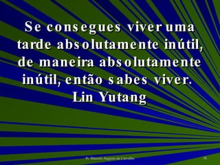 Se consegues viver uma tarde absolutamente inútil, de maneira absolutamente inútil, então sabes viver. Lin Yutang 