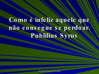 Como é infeliz aquele que não consegue se perdoar. Publilius Syrus 