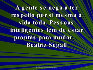 A gente se nega a ter respeito por si mesma a vida toda. Pessoas inteligentes tem de estar prontas para mudar. Beatriz Segall 