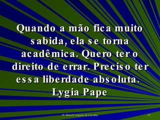 Quando a mão fica muito sabida, ela se torna acadêmica. Quero ter o direito de errar. Preciso ter essa liberdade absoluta. Lygia Pape 