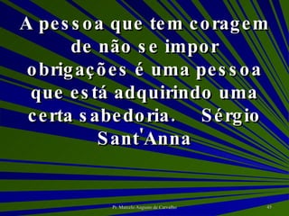 A pessoa que tem coragem de não se impor obrigações é uma pessoa que está adquirindo uma certa sabedoria. Sérgio Sant'Anna 