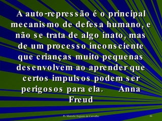 A auto-repressão é o principal mecanismo de defesa humano, e não se trata de algo inato, mas de um processo inconsciente que crianças muito pequenas desenvolvem ao aprender que certos impulsos podem ser perigosos para ela. Anna Freud 