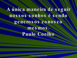 A única maneira de seguir nossos sonhos é sendo generosos conosco mesmos. Paulo Coelho 