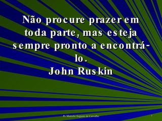 Não procure prazer em toda parte, mas esteja sempre pronto a encontrá-lo. John Ruskin 