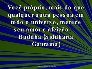 Você próprio, mais do que qualquer outra pessoa em todo o universo, merece seu amor e afeição. Buddha (Siddharta Gautama) 