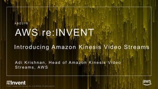 © 2017, Amazon Web Services, Inc. or its Affiliates. All rights reserved.
AWS re:INVENT
Introducing Amazon Kinesis Video Streams
A d i K r i s h n a n , H e a d o f A m a z o n K i n e s i s Vi d e o
S t r e a m s , AW S
A B D 2 1 6
 