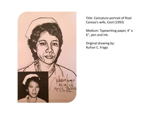 Title: Caricature portrait of Rizal
Canezo's wife, Cecil (1993)
Medium: Typewriting paper, 4" x
6", pen and ink.
Original drawing by:
Rufran C. Frago
 