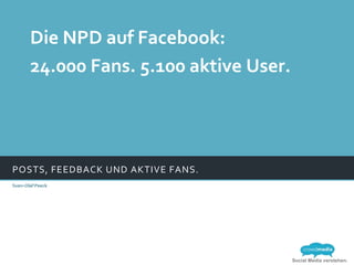 Die NPD auf Facebook:
       24.000 Fans. 5.100 aktive User.




POSTS, FEEDBACK UND AKTIVE FANS.
Sven-Olaf Peeck




                                         Social Media verstehen.
 