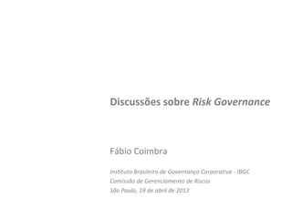 Discussões sobre Risk Governance
Fábio Coimbra
Instituto Brasileiro de Governança Corporativa - IBGC
Comissão de Gerenciamento de Riscos
São Paulo, 19 de abril de 2013
 