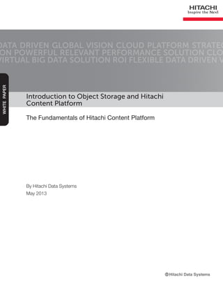 Introduction to Object Storage and Hitachi
Content Platform
The Fundamentals of Hitachi Content Platform
DATA DRIVEN GLOBAL VISION CLOUD PLATFORM STRATEG
ON POWERFUL RELEVANT PERFORMANCE SOLUTION CLO
VIRTUAL BIG DATA SOLUTION ROI FLEXIBLE DATA DRIVEN V
WHITEPAPER
By Hitachi Data Systems
May 2013
 
