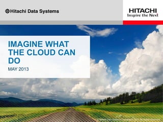 IMAGINE WHAT
THE CLOUD CAN
DO
MAY 2013
© Hitachi Data Systems Corporation 2013. All Rights Reserved.
 