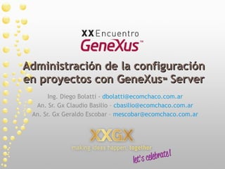 Administración de la configuración en proyectos con GeneXus ™  Server Ing. Diego Bolatti -  [email_address] An. Sr. Gx Claudio Basilio –  [email_address] An. Sr. Gx Geraldo Escobar –  [email_address] 