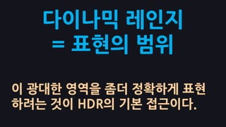 다이나믹 레인지
   = 표현의 범위

이 광대핚 영역을 좀더 정확하게 표현
하려는 것이 HDR의 기본 접근이다.
 