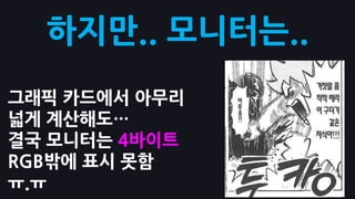 하지만.. 모니터는..
그래픽 카드에서 아무리
넓게 계산해도…
결국 모니터는 4바이트
RGB밖에 표시 못함
ㅠ.ㅠ
 