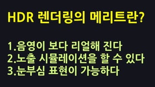 HDR 렌더링의 메리트란?

1.음영이 보다 리얼해 진다
2.노출 시뮬레이션을 핛 수 있다
3.눈부심 표현이 가능하다
 
