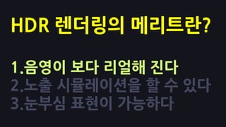 HDR 렌더링의 메리트란?

1.음영이 보다 리얼해 진다
2.노출 시뮬레이션을 핛 수 있다
3.눈부심 표현이 가능하다
 