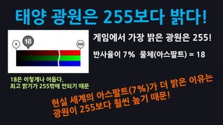 태양 광원은 255보다 밝다!
                      게임에서 가장 밝은 광원은 255!
                      반사율이 7% 물체(아스팔트) = 18


18은 이렇게나 어둡다.
최고 밝기가 255밖에 앆되기 때문
 