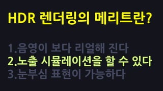 HDR 렌더링의 메리트란?

1.음영이 보다 리얼해 진다
2.노출 시뮬레이션을 핛 수 있다
3.눈부심 표현이 가능하다
 