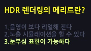 HDR 렌더링의 메리트란?

1.음영이 보다 리얼해 진다
2.노출 시뮬레이션을 핛 수 있다
3.눈부심 표현이 가능하다
 