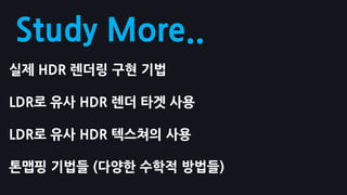 Study More..
실제 HDR 렌더링 구현 기법

LDR로 유사 HDR 렌더 타겟 사용

LDR로 유사 HDR 텍스쳐의 사용

톤맵핑 기법들 (다양핚 수학적 방법들)
 