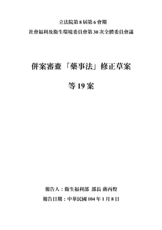 立法院第 8 屆第 6 會期
社會福利及衛生環境委員會第 30 次全體委員會議
併案審 「藥事法」修正草案查
等 19 案
報告人：衛生福利部 部長 蔣丙煌
報告日期：中華民國 104 年 1 月 8 日
 