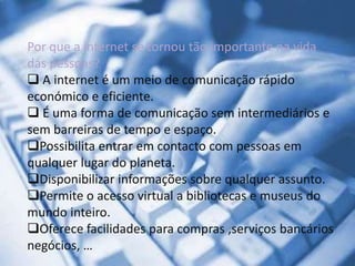 Por que a internet se tornou tão importante na vida das pessoas? A internet é um meio de comunicação rápido económico e eficiente.