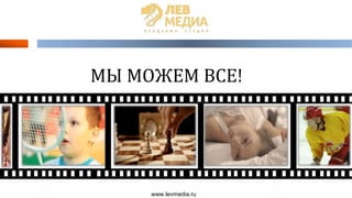 МЫ МОЖЕМ ВСЕ!
www.levmedia.ru
 