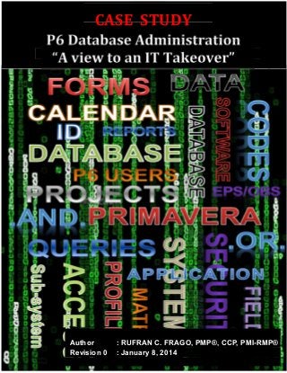 CASE STUDY
P6 Database Administration
“A view to an IT Takeover”
Author : RUFRAN C. FRAGO, PMP®, CCP, PMI-RMP®
Revision 0 : January 8, 2014
 