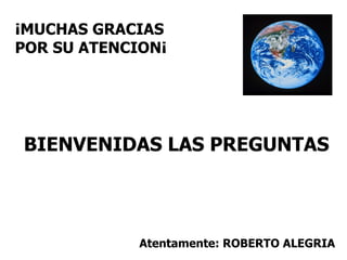 ¡MUCHAS GRACIAS POR SU ATENCION¡ BIENVENIDAS LAS PREGUNTAS Atentamente: ROBERTO ALEGRIA 