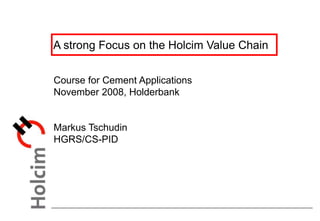 A strong Focus on the Holcim Value Chain
Course for Cement Applications
November 2008, Holderbank
Markus Tschudin
HGRS/CS-PID
 