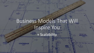 Business Models That Will
Inspire You
+ Scalability
 