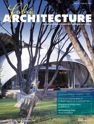 JANUARY/FEBRUARY 2008




                                             THE ARCHITECTURAL RESOURCE FOR DESIGNING WITH FABRIC




                                                             SU STA I N A B L E FA BRI C 1 0 1
                                                             First in an on-going series of
                                                             in-depth reports on an essential topic
                                                             Wrapping up energy waste
                                                             in Melbourne
                                                             AIA Learning Units
                                                             Green roof basics


  Subscribe at www.fabricarchitecture.info



0108FA_cv1-p15.indd
0108FA-CV1.indd   8   Sec1:cv1                                                              1/15/08   1:49:04 PM
                                                                                                      9:55:19 AM
 