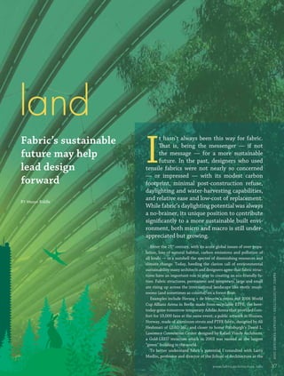 land
                                I
                                     t hasn’t always been this way for fabric.
         Fabric’s sustainable        That is, being the messenger — if not
         future may help             the message — for a more sustainable
                                     future. In the past, designers who used
         lead design            tensile fabrics were not nearly so concerned
                                — or impressed — with its modest carbon
         forward                footprint, minimal post-construction refuse,
                                daylighting and water-harvesting capabilities,
         BY Mason Riddle
                                and relative ease and low-cost of replacement.
                                While fabric’s daylighting potential was always
                                a no-brainer, its unique position to contribute
                                signiﬁcantly to a more sustainable built envi-
                                ronment, both micro and macro is still under-
                                appreciated but growing.
                                   Enter the 21st century, with its acute global issues of over-popu-
                                lation, loss of natural habitat, carbon emissions and pollution of
                                all kinds — in a nutshell the specter of diminishing resources and
                                climate change. Today, heeding the clarion call of environmental
                                sustainability many architects and designers agree that fabric struc-
                                                                                                          FABRIC ARCHI TECTURE • JANUARY/FEBRUARY 2008


                                tures have an important role to play in creating an eco-friendly fu-
                                ture. Fabric structures, permanent and temporary, large and small
                                are rising up across the international landscape like exotic mush-
                                rooms (and sometimes as colorful) on a forest ﬂoor.
                                   Examples include Herzog + de Meuron’s retina red 2006 World
                                Cup Allianz Arena in Berlin made from recyclable ETFE; the here-
                                today-gone-tomorrow temporary Adidas Arena that provided com-
                                fort for 10,000 fans at the same event; a public artwork in Husnes,
                                Norway, made of aluminum struts and PTFE fabric, designed by Ali
                                Heshmati of LEAD Inc.; and closer to home Pittsburgh’s David L.
                                Lawrence Convention Center designed by Rafael Vinoly Architects,
                                a Gold-LEED structure which in 2003 was ranked as the largest
                                “green” building in the world.
                                   To better understand fabric’s potential I consulted with Larry
                                Medlin, professor and director of the School of Architecture at the

                                                                       www.fabricarchitecture.info        37


0108FA_p36-p51.indd   Sec4:37                                                                   1/15/08     2:04:27 PM
 