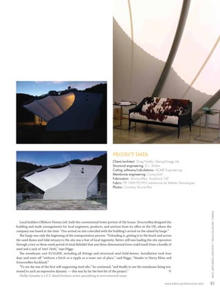 PROJECT DATA
                                                                                   Client/architect: Greg Noble, GeorgiGregg Ltd.
                                                                                   Structural engineering: D.J. Shilton
                                                                                   Cutting software/calculations: ACME Engineering
                                                                                   Membrane engineering: CompuSoft
                                                                                   Fabrication: Structureﬂex, Auckland, NZ
                                                                                   Fabric: FR 1000 PV/PES membrane by Mehler Texnologies
                                                                                   Photos: Courtesy Structurﬂex




                                                                                                                                                           FABRIC ARCHI TECTURE • JANUARY/FEBRUARY 2008




            Local builders Oﬀshore Homes Ltd. built the conventional lower portion of the house. Structurﬂex designed the
         building and made arrangements for local engineers, products, and services from its oﬃce in the UK, where the
         company was based at the time. “Our arrival on site coincided with the building’s arrival on the island by barge.”
            The barge was only the beginning of the transportation process. “Unloading it, getting it to the beach and across
         the sand dunes and tidal estuary to the site was a feat of local ingenuity. Better still was leading the site operation
         through a two-or three-week period of total disbelief that any three-dimensional form could result from a bundle of
         steel and a sack of ‘tent’ cloth,” says Higgs.
            The membrane cost $110,000, including all ﬁttings and structural steel hold-downs. Installation took four
         days and went oﬀ “without a hitch or a ripple or a seam out of place,” said Higgs, “thanks to Harry Klein and
         Structurﬂex Auckland.”
            “To see the rise of the ﬁrst self-supporting steel ribs,” he continued, “and ﬁnally to see the membrane being ten-
         sioned to such an expressive dynamic — this was by far the best bit of the project.”
                                                                                                                              FA
            Shelby Gonzalez is a U.S.-based freelance writer specializing in environmental issues.

                                                                                                                          www.fabricarchitecture.info      45


0108FA_p36-p51.indd   Sec4:45                                                                                                                    1/15/08     2:06:08 PM
 